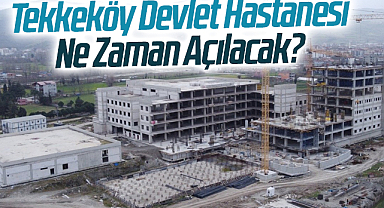 Tekkeköy Devlet Hastanesi Ne Zaman Açılacak?
