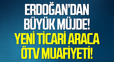 Cumhurbaşkanı Erdoğan'dan Büyük Müjde! Yeni Ticari Araca ÖTV Muafiyeti