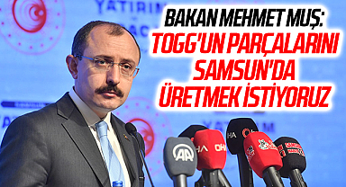 Bakan Mehmet Muş: Togg'un parçalarını Samsun'da üretmek istiyoruz