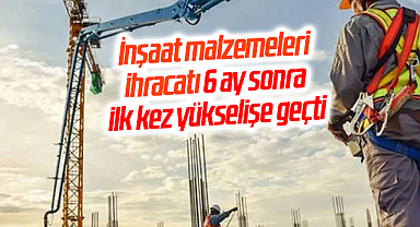 İnşaat malzemeleri ihracatı 6 ay sonra ilk kez yükselişe geçti