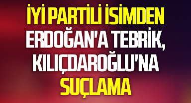 İYİ Partili isimden Erdoğan'a tebrik, Kılıçdaroğlu'na suçlama