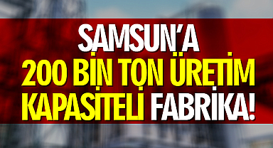 Samsun’a 200 bin ton üretim kapasiteli fabrika!