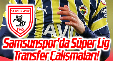 Samsunspor'da Süper Lig Transfer Çalışmaları!