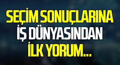 Seçim sonuçlarına iş dünyasından ilk tepkiler