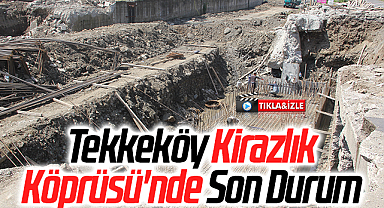 Tekkeköy Kirazlık Köprüsü'nde Son Durum