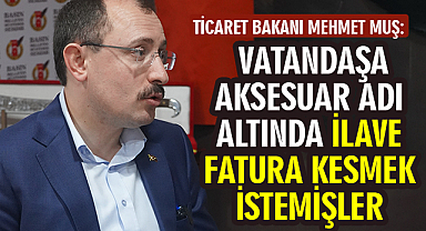 Ticaret Bakanı Mehmet Muş: Vatandaşa aksesuar adı altında ilave fatura kesmek istemişler