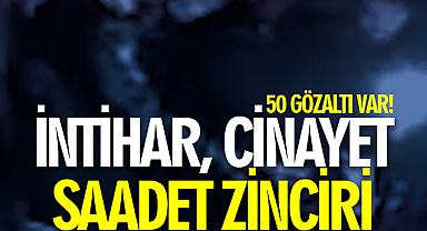 İntihar, Cinayet, Saadet Zinciri! 50 Gözaltı