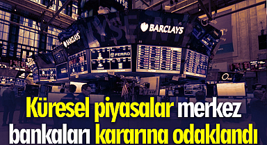 Küresel piyasalar merkez bankaları kararına odaklandı