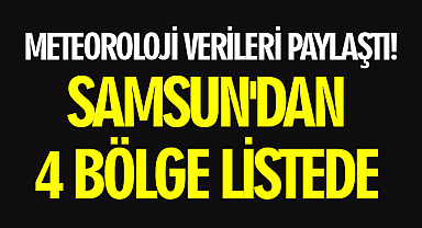 Meteoroloji Verileri Paylaştı! Samsun'dan 4 Bölge Listede