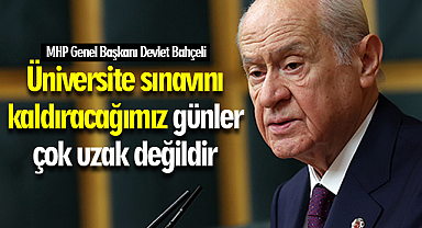 MHP Genel Başkanı Devlet Bahçeli: Üniversite sınavını kaldıracağımız günler çok uzak değildir
