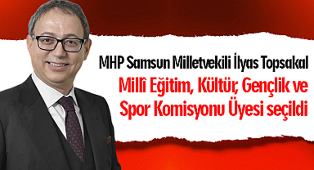 MHP Samsun Milletvekili İlyas Topsakal Millî Eğitim, Kültür, Gençlik ve Spor Komisyonu Üyesi seçildi