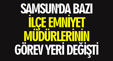 Samsun'da bazı ilçe emniyet müdürlerinin görev yeri değişti