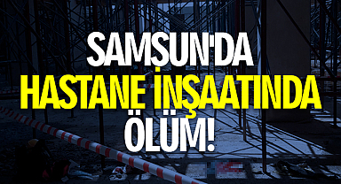 Samsun'da Hastane İnşaatında Ölüm!