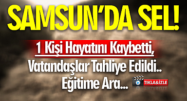 Samsun'da Sel... 1 Kişi Hayatını Kaybetti, Vatandaşlar Tahliye Edildi.. Eğitime Ara