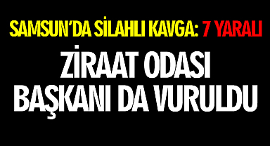 Samsun'da silahlı kavga: 7 yaralı! Ziraat Odası Başkanı da Vuruldu