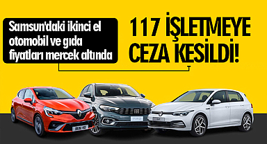 Samsun'daki ikinci el otomobil ve gıda fiyatları mercek altında: 117 işletmeye ceza