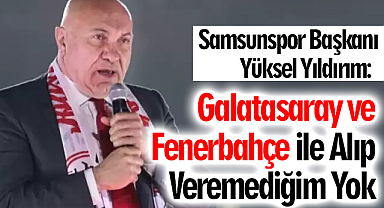 Samsunspor Başkanı Yüksel Yıldırım: Galatasaray ve Fenerbahçe ile Alıp Veremediğim Yok