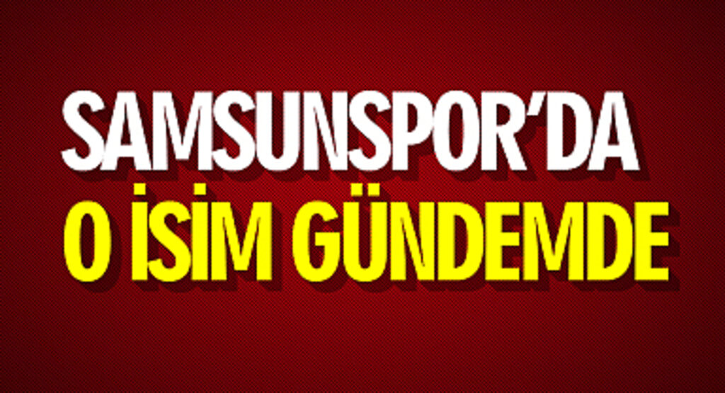 Samsunspor'da o isim gündemde!
