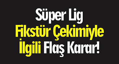 Süper Lig Fikstür Çekimiyle İlgili Flaş Karar!