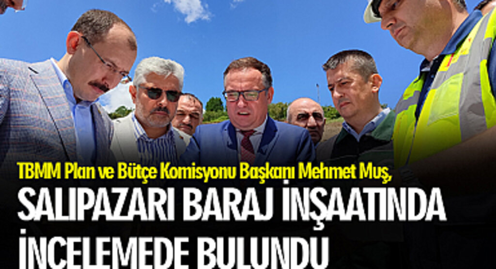 TBMM Plan ve Bütçe Komisyonu Başkanı Mehmet Muş, Salıpazarı Baraj inşaatında incelemede bulundu