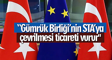 “Gümrük Birliği’nin STA’ya çevrilmesi ticareti vurur