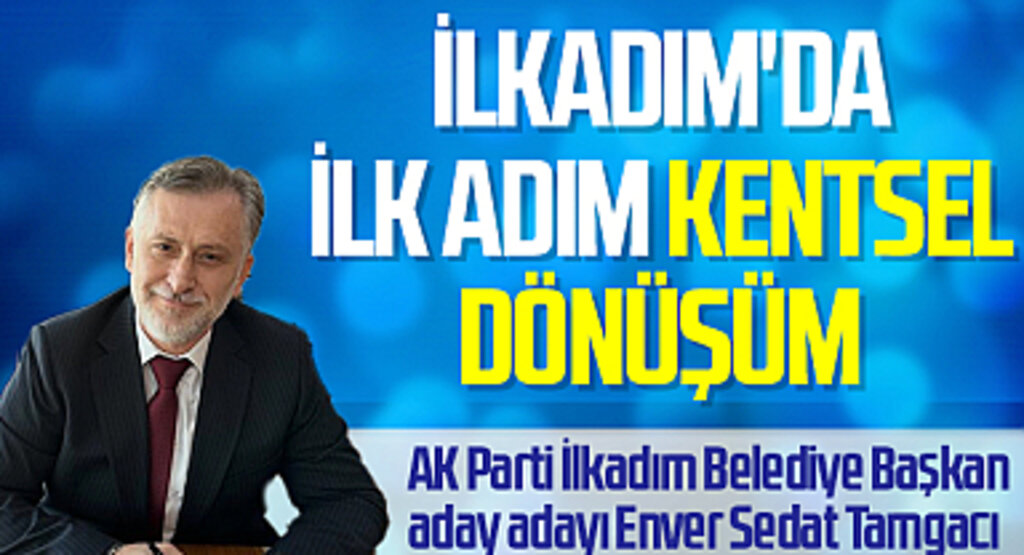 AK Parti İlkadım Belediye Başkan aday adayı Enver Sedat Tamgacı: İlkadım'da İlk Adım Kentsel Dönüşüm