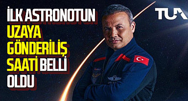 Türkiye'nin ilk astronotunun uzaya gönderiliş saati belli oldu