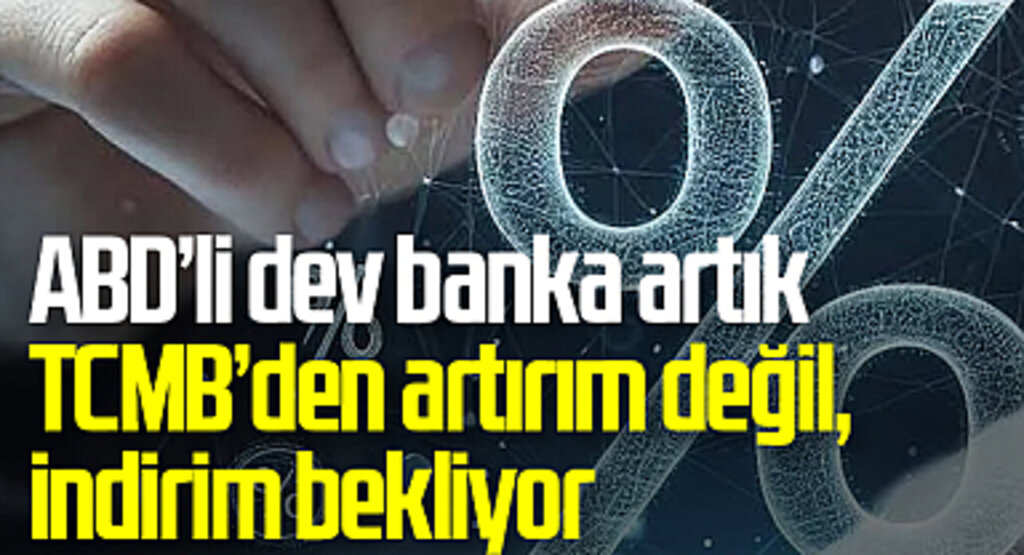 ABD’li dev banka artık TCMB’den artırım değil, indirim bekliyor