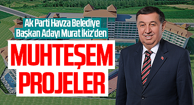Ak Parti Havza Belediye Başkan Adayı Murat İkiz’den Muhteşem Projeler