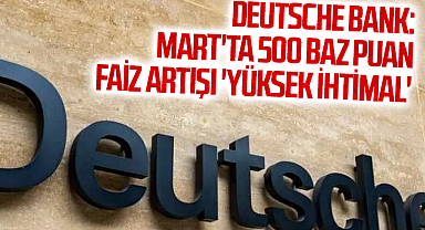 Deutsche Bank: Mart'ta 500 baz puan faiz artışı 'yüksek ihtimal'