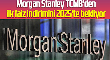 Morgan Stanley TCMB'den ilk faiz indirimini 2025'te bekliyor