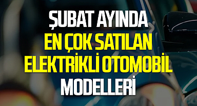 Şubat ayında en çok satılan elektrikli otomobil modelleri belli oldu