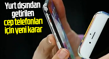 Yurt dışından getirilen cep telefonları için yeni karar