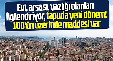 Evi, arsası, yazlığı olanları ilgilendiriyor, tapuda yeni dönem! 100'ün üzerinde maddesi var