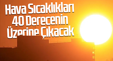 Hava Sıcaklıkları 40 Derecenin Üzerine Çıkacak