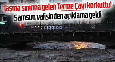 Taşma sınırına gelen Terme Çayı korkuttu! Samsun valisinden açıklama geldi