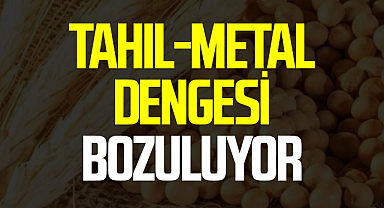 Tahıl-metal dengesi bozuluyor