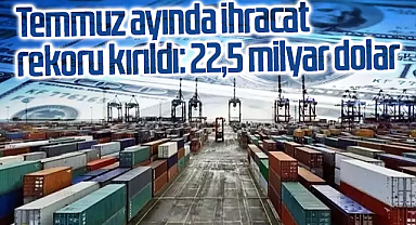 Temmuz ayında ihracat rekoru kırıldı: 22,5 milyar dolar