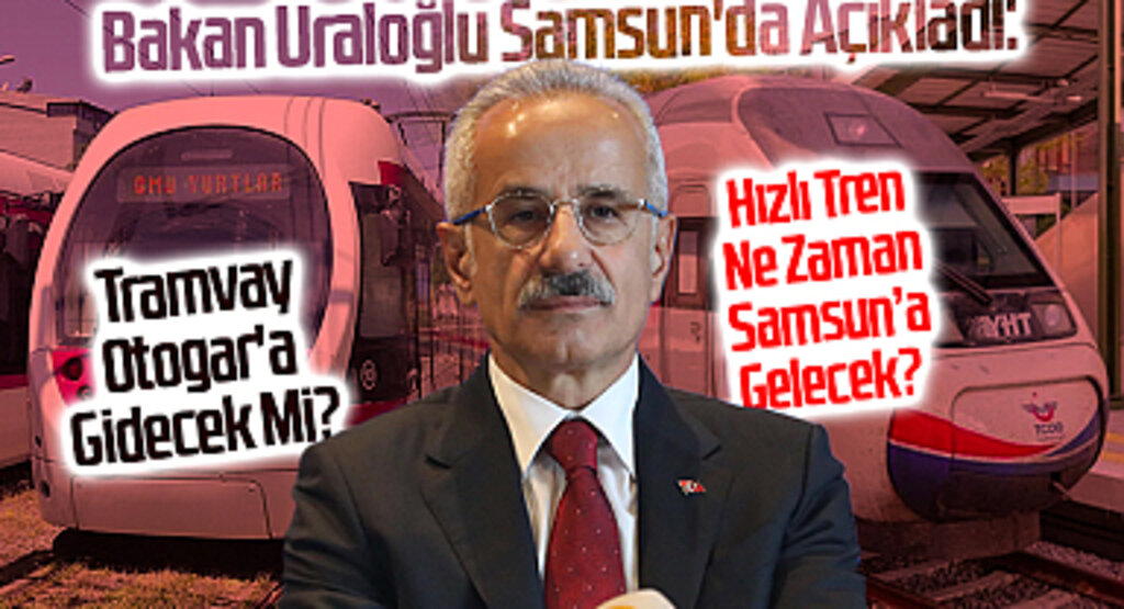 Bakan Uraloğlu Samsun'da Açıkladı: Hızlı Tren Ne Zaman Gelecek? Tramvay Otogar'a Gidecek Mi?