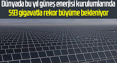 Dünyada bu yıl güneş enerjisi kurulumlarında 593 gigavatla rekor büyüme bekleniyor