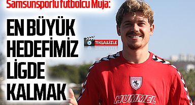 Samsunsporlu futbolcu Muja: En Büyük Hedefimiz Ligde Kalmak
