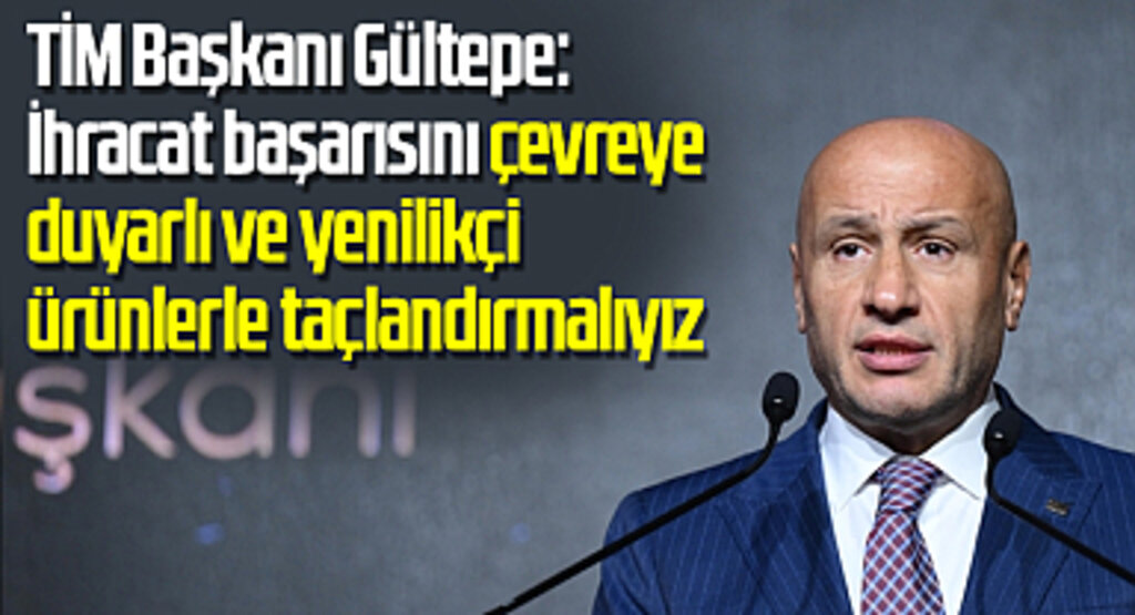 TİM Başkanı Gültepe: İhracat başarısını çevreye duyarlı ve yenilikçi ürünlerle taçlandırmalıyız
