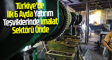 Türkiye'de İlk 6 Ayda Yatırım Teşviklerinde İmalat Sektörü Önde