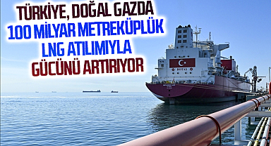Türkiye, Doğal Gazda 100 Milyar Metreküplük LNG Atılımıyla Gücünü Artırıyor
