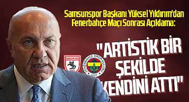 Samsunspor Başkanı Yüksel Yıldırım'dan Fenerbahçe Maçı Sonrası Açıklama: 