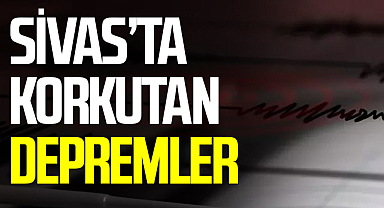 Sivas'ta Peş Peşe Depremler