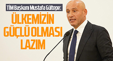 TİM Başkanı Mustafa Gültepe: Ülkemizin güçlü olması lazım