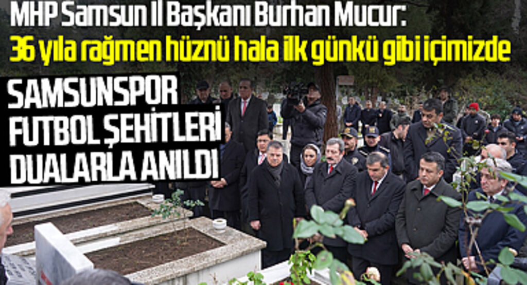 MHP Samsun İl Başkanı Burhan Mucur: 36 yıla rağmen hüznü hala ilk günkü gibi içimizde