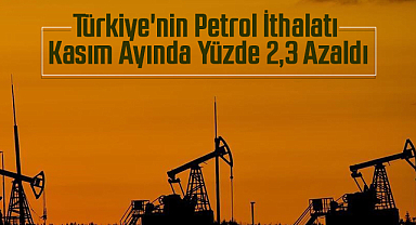 Türkiye'nin Petrol İthalatı Kasım Ayında Yüzde 2,3 Azaldı