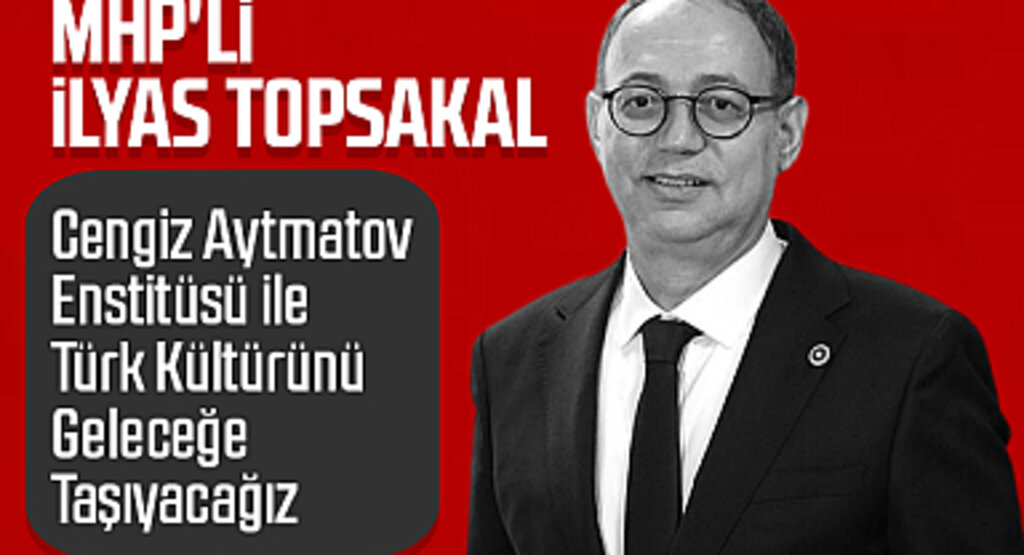 MHP'li İlyas Topsakal: Cengiz Aytmatov Enstitüsü ile Türk Kültürünü Geleceğe Taşıyacağız